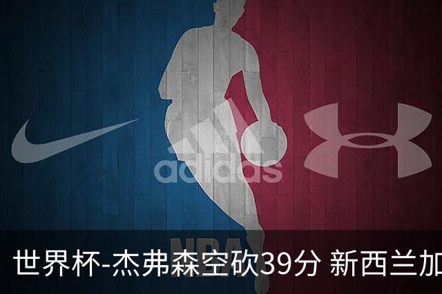 世界杯-杰弗森空砍39分 新西兰加时险胜约旦