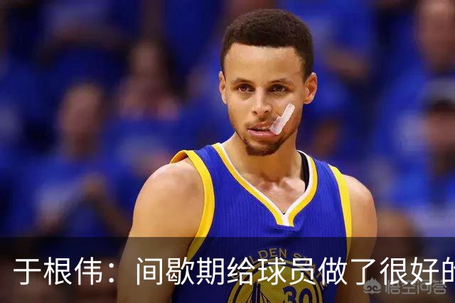 于根伟：间歇期给球员做了很好的恢复调整，全队上下要统一思想