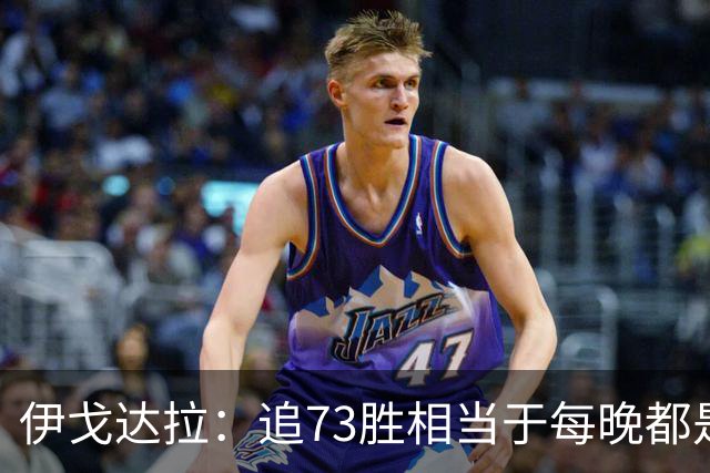 伊戈达拉：追73胜相当于每晚都是季后赛 当时就觉得这会反噬我们