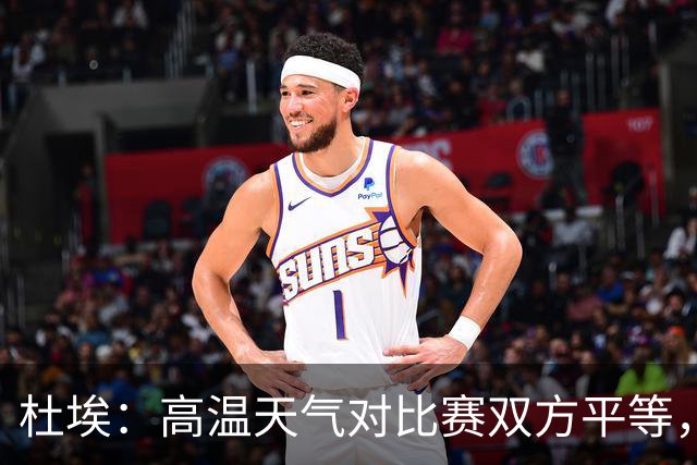 杜埃：高温天气对比赛双方平等，我们随时做好准备努力为团队服务