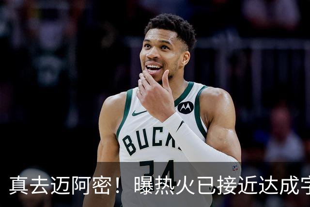 真去迈阿密！曝热火已接近达成字母哥交易