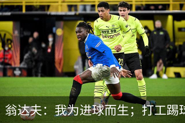 翁达夫：我为进球而生；打工踢球时根本不敢想参加世界杯、欧冠
