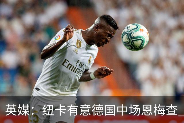 英媒：纽卡有意德国中场恩梅查 拒绝吉马良斯的任何报价